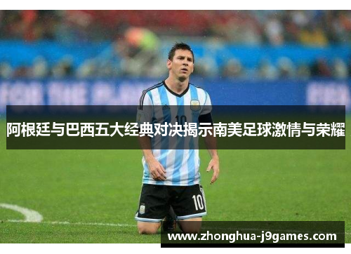 阿根廷与巴西五大经典对决揭示南美足球激情与荣耀 阿根廷与巴西五大经典对决揭示南美足球激情与荣耀
