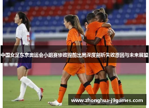 中国女足东京奥运会小组赛惨败提前出局深度剖析失败原因与未来展望 中国女足东京奥运会小组赛惨败提前出局深度剖析失败原因与未来展望