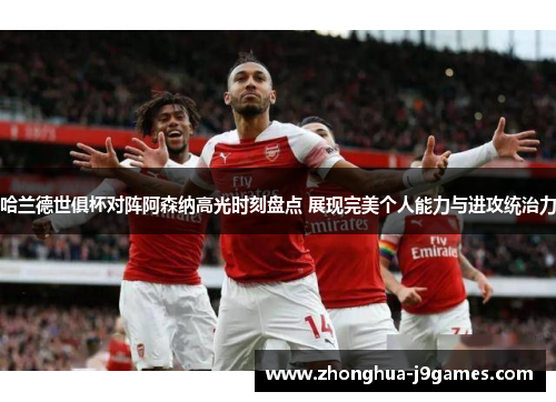 哈兰德世俱杯对阵阿森纳高光时刻盘点 展现完美个人能力与进攻统治力